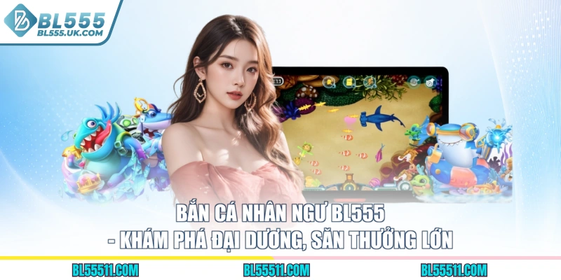 Bắn Cá Nhân Ngư BL555 - Khám Phá Đại Dương, Săn Thưởng Lớn