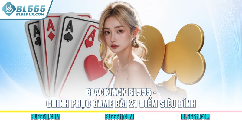 Blackjack BL555 - Chinh Phục Game Bài 21 Điểm Siêu Đỉnh