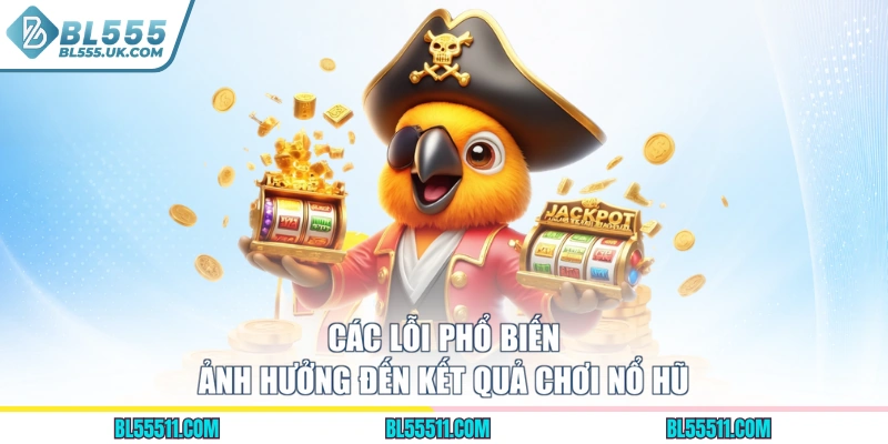 Các lỗi phổ biến ảnh hưởng đến kết quả chơi nổ hũ