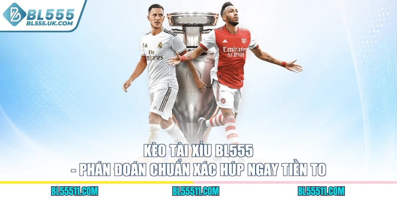 Kèo Tài Xỉu BL555 - Phán Đoán Chuẩn Xác Húp Ngay Tiền To