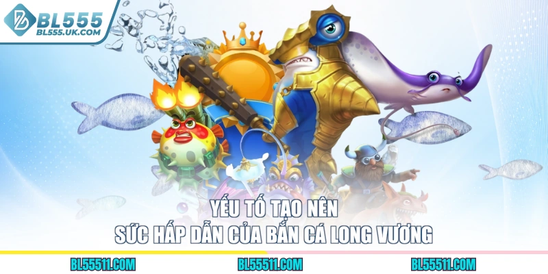 Yếu tố tạo nên sức hấp dẫn của bắn cá Long Vương